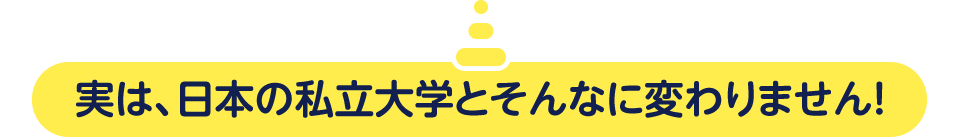 実は、日本の私立大学とそんなに変わりません！