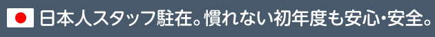 日本人スタッフ駐在。慣れない初年度も安心・安全。